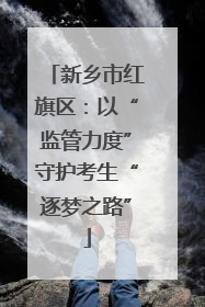 新乡市红旗区：以“监管力度”守护考生“逐梦之路”